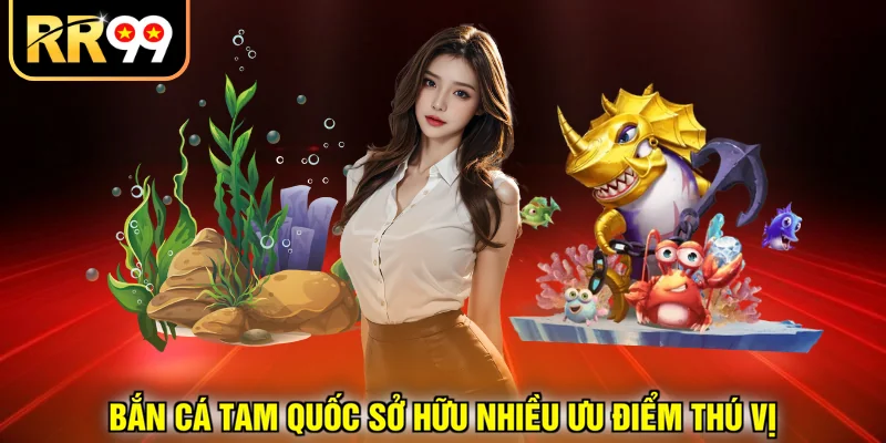 Bắn cá Tam Quốc sở hữu nhiều ưu điểm thú vị